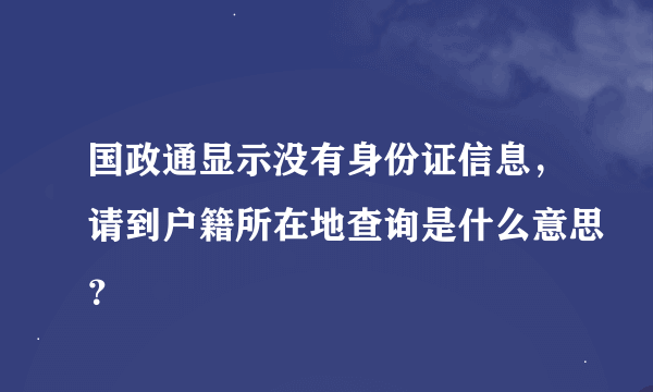 国政通显示没有身份证信息，请到户籍所在地查询是什么意思？