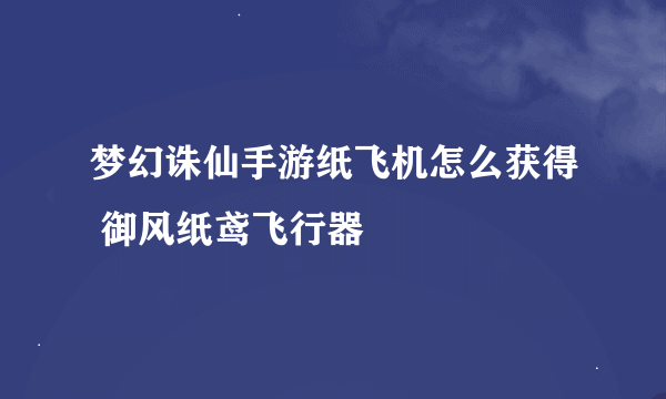 梦幻诛仙手游纸飞机怎么获得 御风纸鸢飞行器