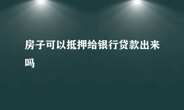 房子可以抵押给银行贷款出来吗