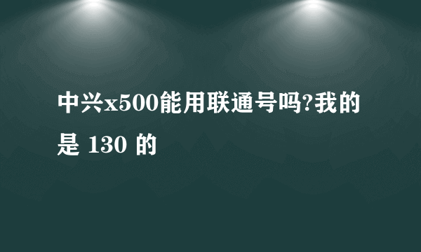 中兴x500能用联通号吗?我的是 130 的