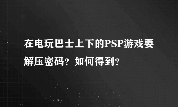 在电玩巴士上下的PSP游戏要解压密码？如何得到？