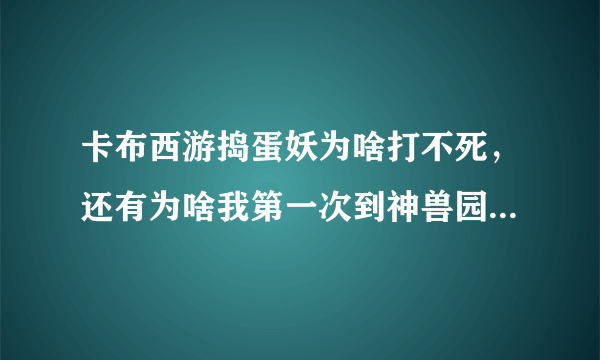 卡布西游捣蛋妖为啥打不死，还有为啥我第一次到神兽园的时候没有得到魔晶粉