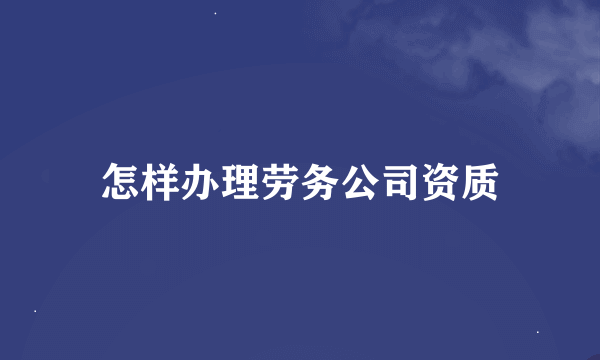 怎样办理劳务公司资质