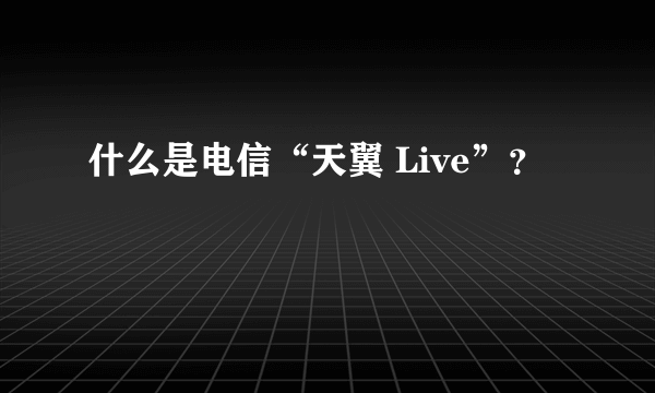 什么是电信“天翼 Live”？