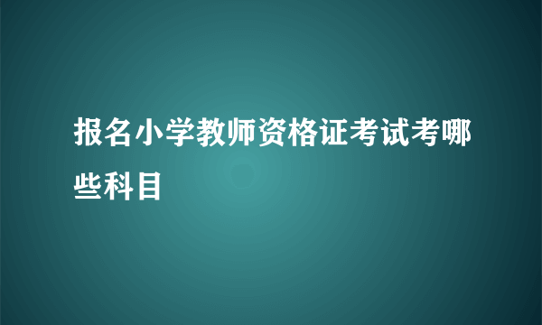 报名小学教师资格证考试考哪些科目