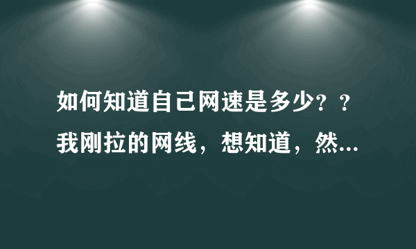 如何知道自己网速是多少？？我刚拉的网线，想知道，然后叫技术员来调一下。。。