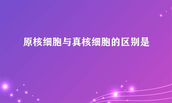 原核细胞与真核细胞的区别是