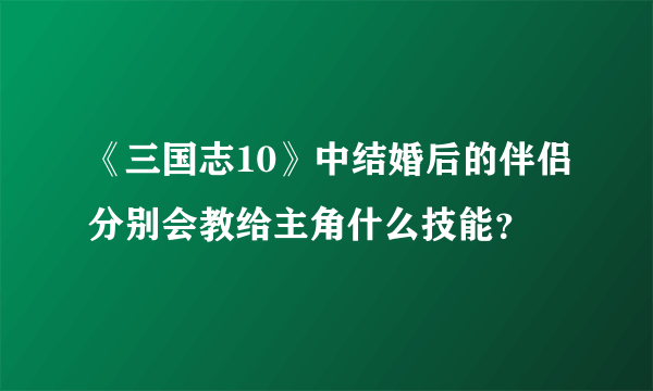 《三国志10》中结婚后的伴侣分别会教给主角什么技能？