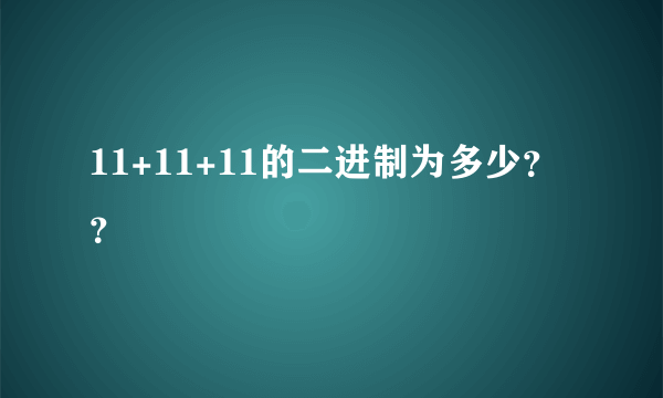 11+11+11的二进制为多少？？