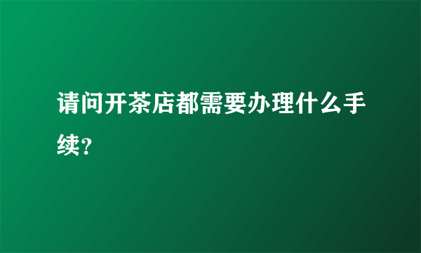 请问开茶店都需要办理什么手续？