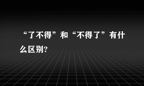 “了不得”和“不得了”有什么区别?