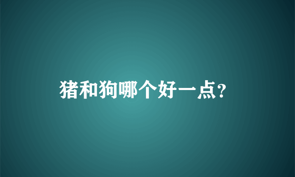 猪和狗哪个好一点？