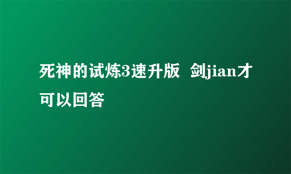 死神的试炼3速升版  剑jian才可以回答