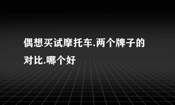 偶想买试摩托车.两个牌子的对比.哪个好