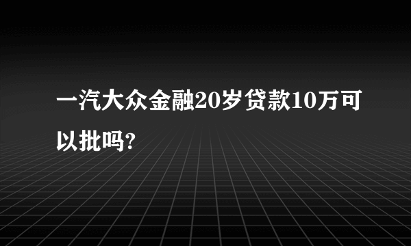 一汽大众金融20岁贷款10万可以批吗?