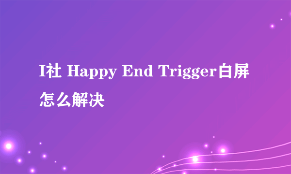 I社 Happy End Trigger白屏怎么解决