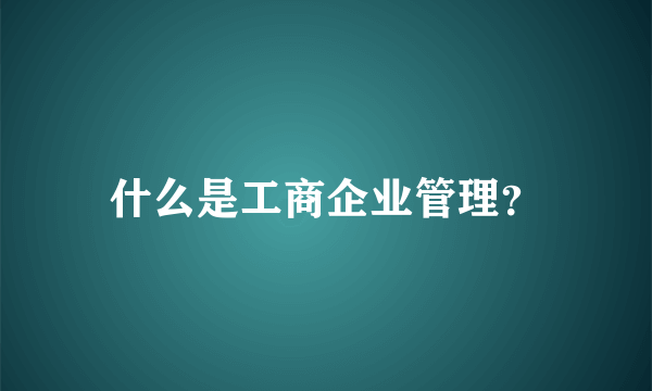 什么是工商企业管理？