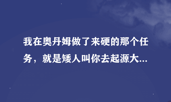 我在奥丹姆做了来硬的那个任务，就是矮人叫你去起源大厅那个任务，就断了，怎么办