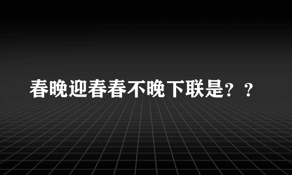 春晚迎春春不晚下联是？？