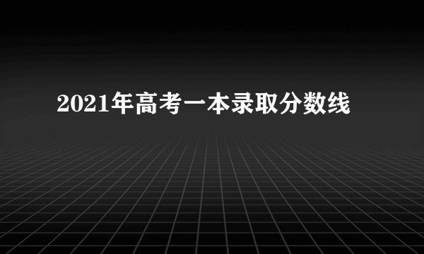 2021年高考一本录取分数线