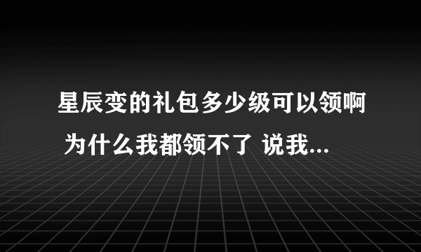 星辰变的礼包多少级可以领啊 为什么我都领不了 说我不符合条件。这东西还限制什么么