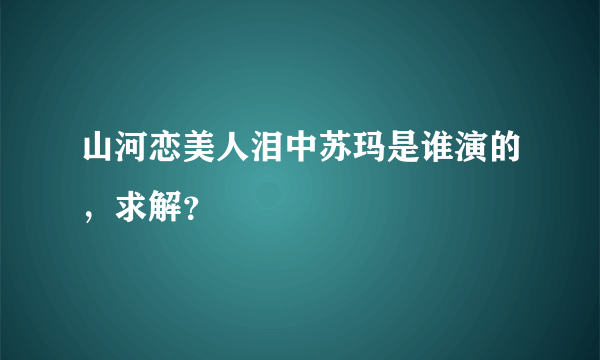 山河恋美人泪中苏玛是谁演的，求解？