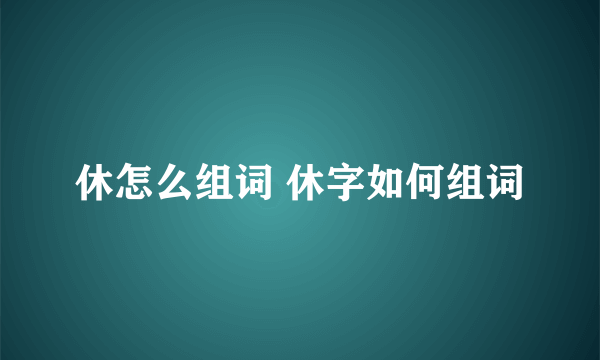 休怎么组词 休字如何组词