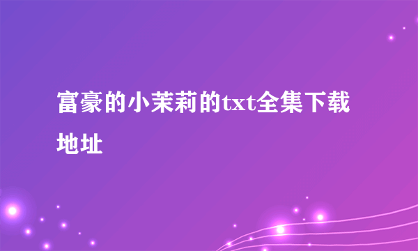 富豪的小茉莉的txt全集下载地址