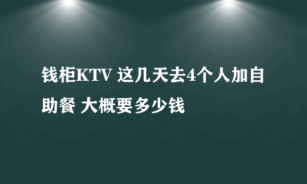 钱柜KTV 这几天去4个人加自助餐 大概要多少钱