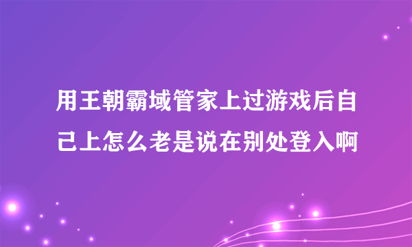 用王朝霸域管家上过游戏后自己上怎么老是说在别处登入啊