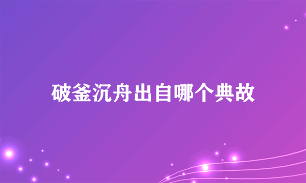 破釜沉舟出自哪个典故