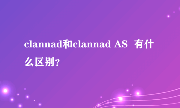 clannad和clannad AS  有什么区别？