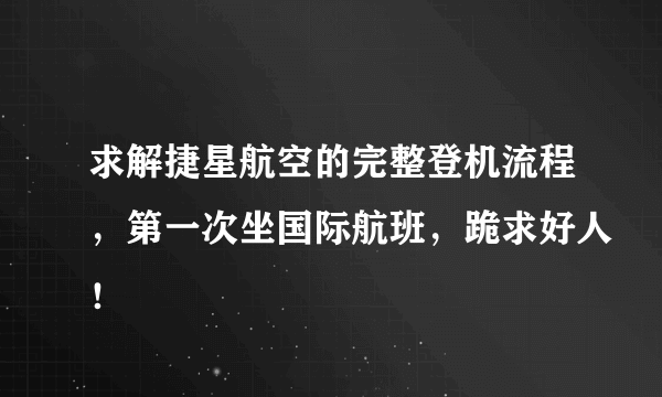 求解捷星航空的完整登机流程，第一次坐国际航班，跪求好人！