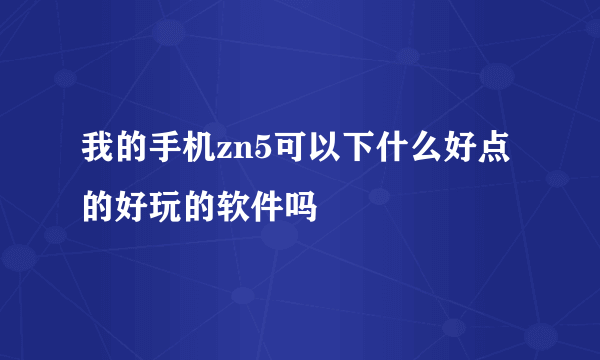 我的手机zn5可以下什么好点的好玩的软件吗