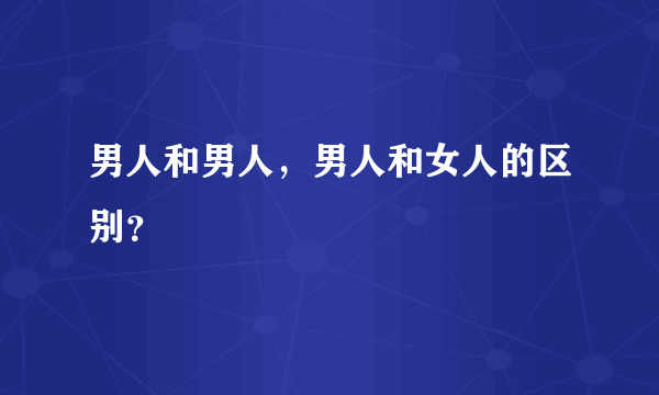 男人和男人，男人和女人的区别？