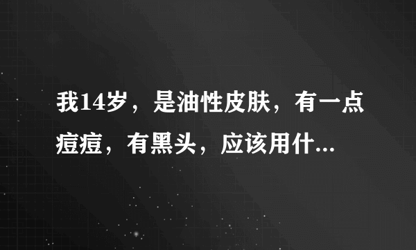 我14岁，是油性皮肤，有一点痘痘，有黑头，应该用什麽洗面奶，还有什麽样的好方法控油