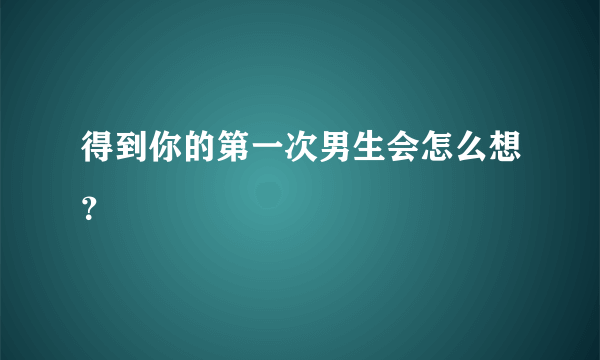 得到你的第一次男生会怎么想？