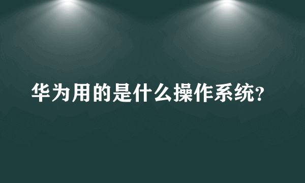 华为用的是什么操作系统？