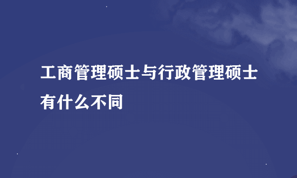 工商管理硕士与行政管理硕士有什么不同