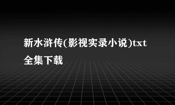 新水浒传(影视实录小说)txt全集下载