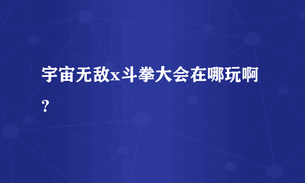 宇宙无敌x斗拳大会在哪玩啊？