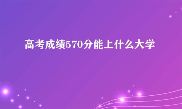 高考成绩570分能上什么大学