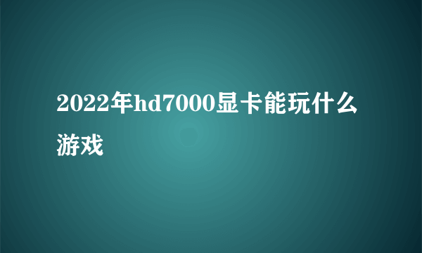 2022年hd7000显卡能玩什么游戏