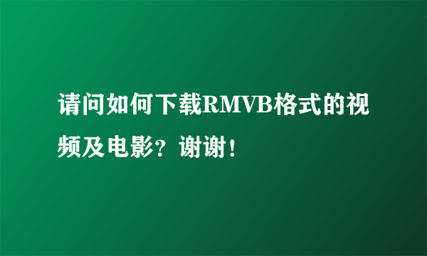 请问如何下载RMVB格式的视频及电影？谢谢！