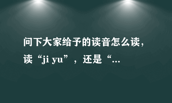 问下大家给予的读音怎么读，读“ji yu”，还是“geiyu”，