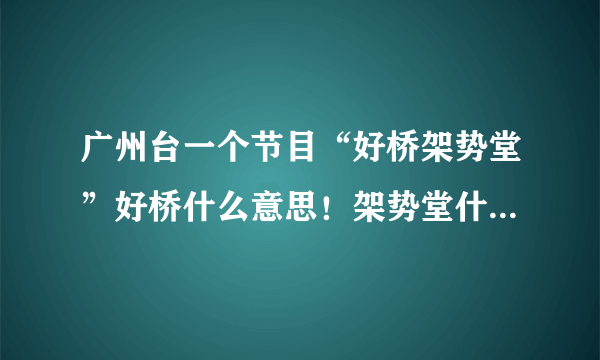 广州台一个节目“好桥架势堂”好桥什么意思！架势堂什么意思！连起来是什么意思！