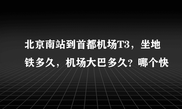 北京南站到首都机场T3，坐地铁多久，机场大巴多久？哪个快