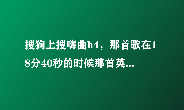 搜狗上搜嗨曲h4，那首歌在18分40秒的时候那首英文歌叫啥名字啊