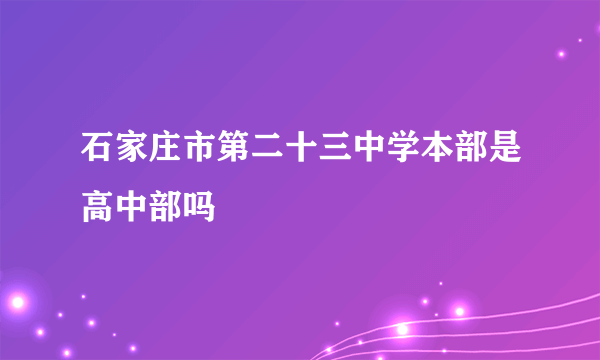 石家庄市第二十三中学本部是高中部吗