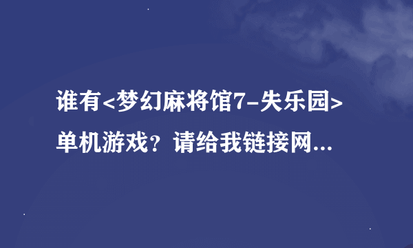 谁有<梦幻麻将馆7-失乐园>单机游戏？请给我链接网址。谢谢！